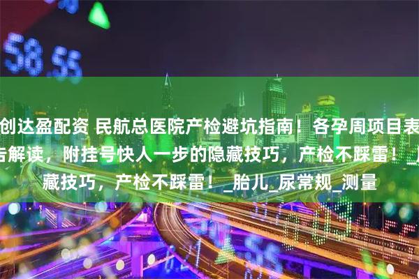 创达盈配资 民航总医院产检避坑指南！各孕周项目表 + 费用明细 + 报告解读，附挂号快人一步的隐藏技巧，产检不踩雷！_胎儿_尿常规_测量