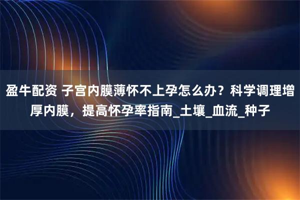 盈牛配资 子宫内膜薄怀不上孕怎么办？科学调理增厚内膜，提高怀孕率指南_土壤_血流_种子