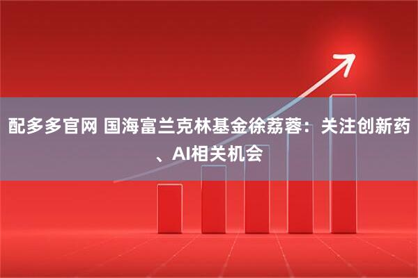 配多多官网 国海富兰克林基金徐荔蓉：关注创新药、AI相关机会