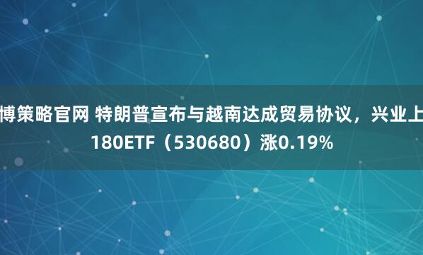 中博策略官网 特朗普宣布与越南达成贸易协议，兴业上证180ETF（530680）涨0.19%