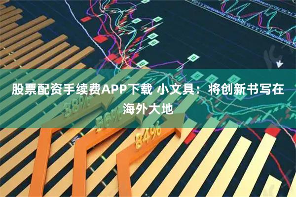股票配资手续费APP下载 小文具：将创新书写在海外大地