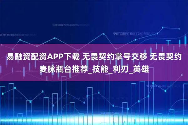 易融资配资APP下载 无畏契约掌号交移 无畏契约麦脉瓶台推荐_技能_利刃_英雄