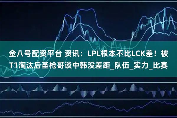 金八号配资平台 资讯：LPL根本不比LCK差！被T1淘汰后圣枪哥谈中韩没差距_队伍_实力_比赛