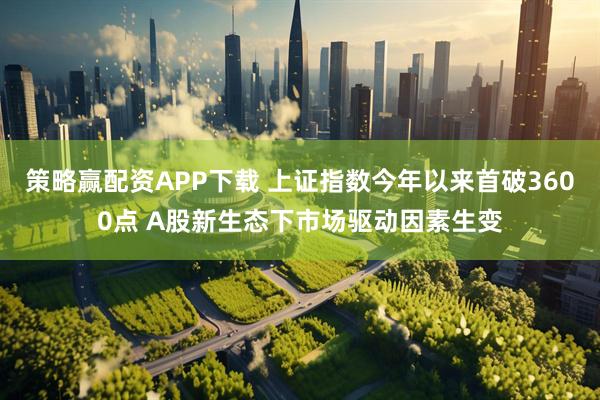 策略赢配资APP下载 上证指数今年以来首破3600点 A股新生态下市场驱动因素生变