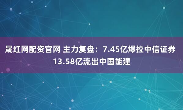 晟红网配资官网 主力复盘：7.45亿爆拉中信证券 13.58亿流出中国能建