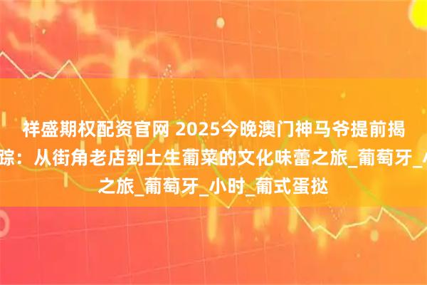 祥盛期权配资官网 2025今晚澳门神马爷提前揭晓新奥美食寻踪：从街角老店到土生葡菜的文化味蕾之旅_葡萄牙_小时_葡式蛋挞