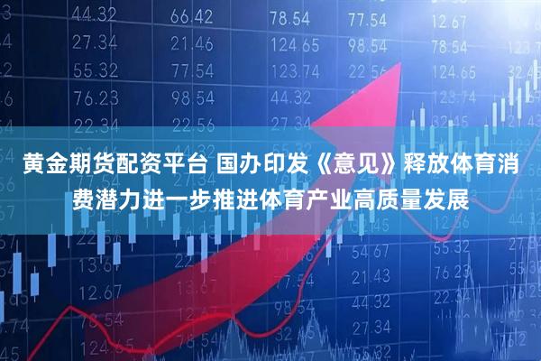黄金期货配资平台 国办印发《意见》释放体育消费潜力进一步推进体育产业高质量发展