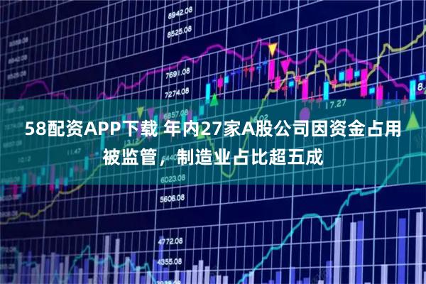 58配资APP下载 年内27家A股公司因资金占用被监管，制造业占比超五成
