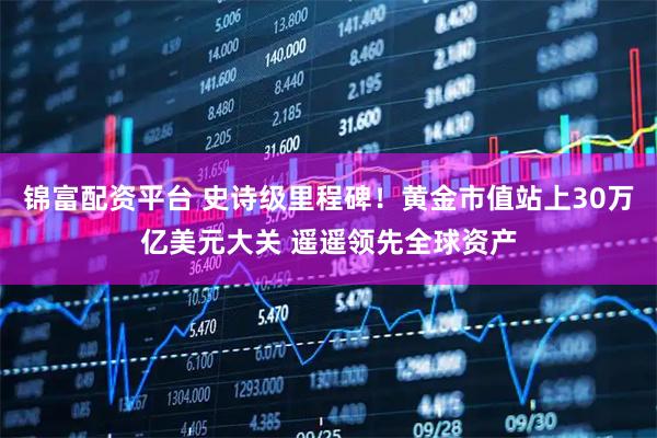 锦富配资平台 史诗级里程碑！黄金市值站上30万亿美元大关 遥遥领先全球资产