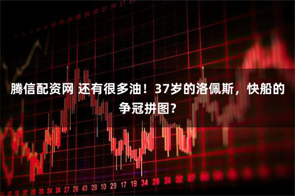 腾信配资网 还有很多油！37岁的洛佩斯，快船的争冠拼图？
