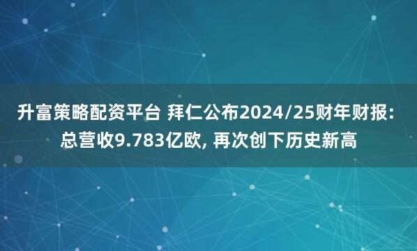 升富策略配资平台 拜仁公布2024/25财年财报: 总营收9.783亿欧, 再次创下历史新高