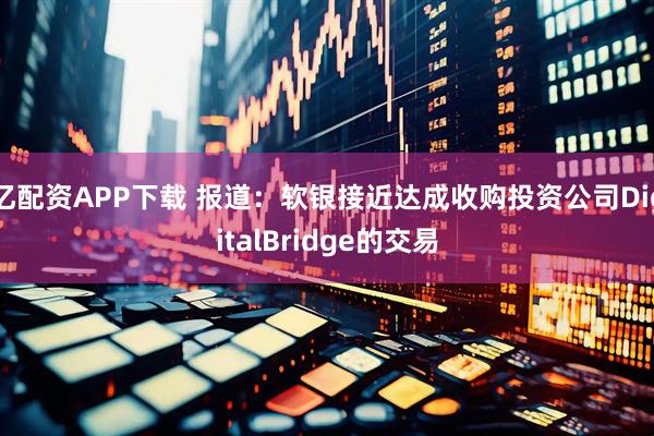 亿配资APP下载 报道：软银接近达成收购投资公司DigitalBridge的交易