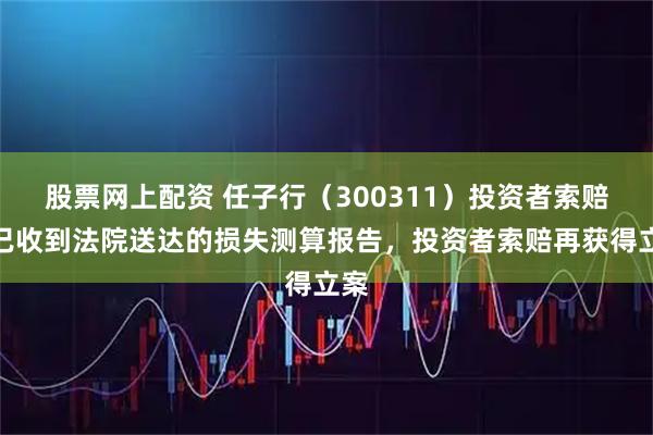 股票网上配资 任子行（300311）投资者索赔案已收到法院送达的损失测算报告，投资者索赔再获得立案