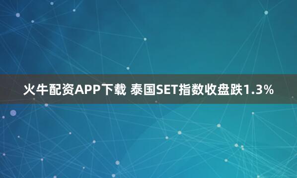 火牛配资APP下载 泰国SET指数收盘跌1.3%