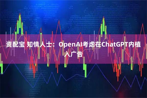 资配宝 知情人士：OpenAI考虑在ChatGPT内植入广告