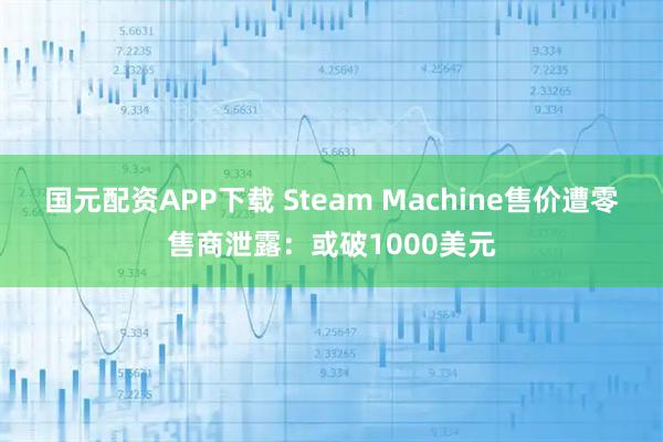国元配资APP下载 Steam Machine售价遭零售商泄露：或破1000美元