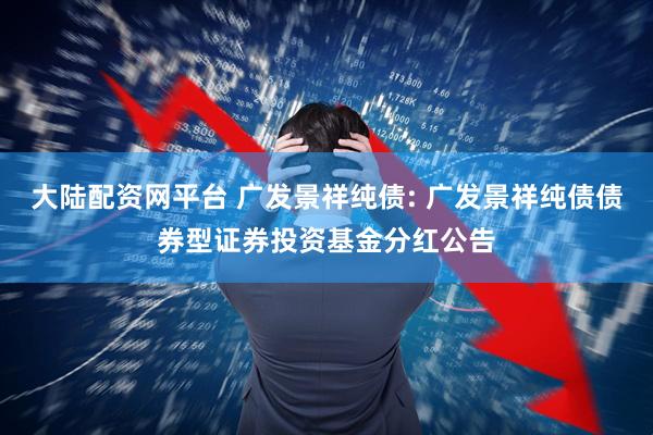 大陆配资网平台 广发景祥纯债: 广发景祥纯债债券型证券投资基金分红公告