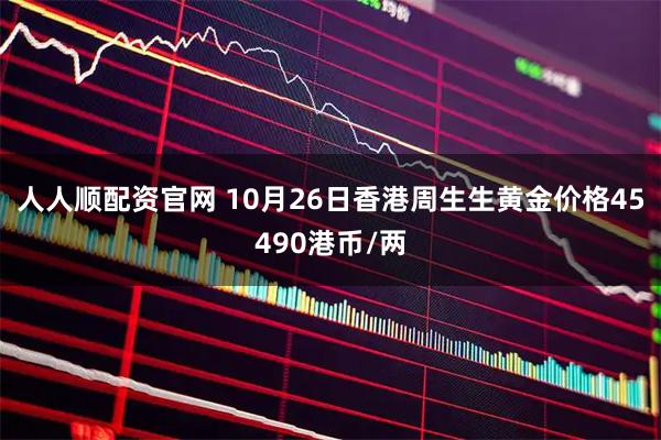 人人顺配资官网 10月26日香港周生生黄金价格45490港币/两