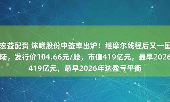 宏益配资 沐曦股份中签率出炉！继摩尔线程后又一国产GPU股将登陆，发行价104.66元/股，市值419亿元，最早2026年达盈亏平衡