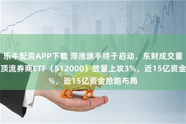 乐牛配资APP下载 滞涨旗手终于启动，东财成交重回百亿！顶流券商ETF（512000）放量上攻3%，近15亿资金抢跑布局