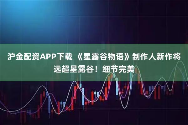 沪金配资APP下载 《星露谷物语》制作人新作将远超星露谷！细节完美