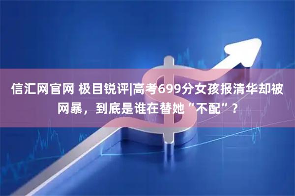 信汇网官网 极目锐评|高考699分女孩报清华却被网暴，到底是谁在替她“不配”？