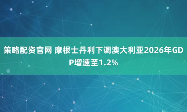 策略配资官网 摩根士丹利下调澳大利亚2026年GDP增速至1.2%
