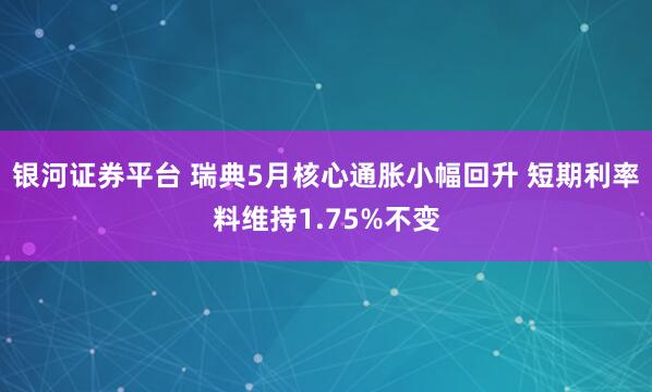 银河证券平台 瑞典5月核心通胀小幅回升 短期利率料维持1.75%不变
